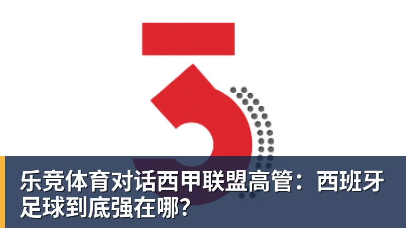 乐竞体育对话西甲联盟高管：西班牙足球到底强在哪？