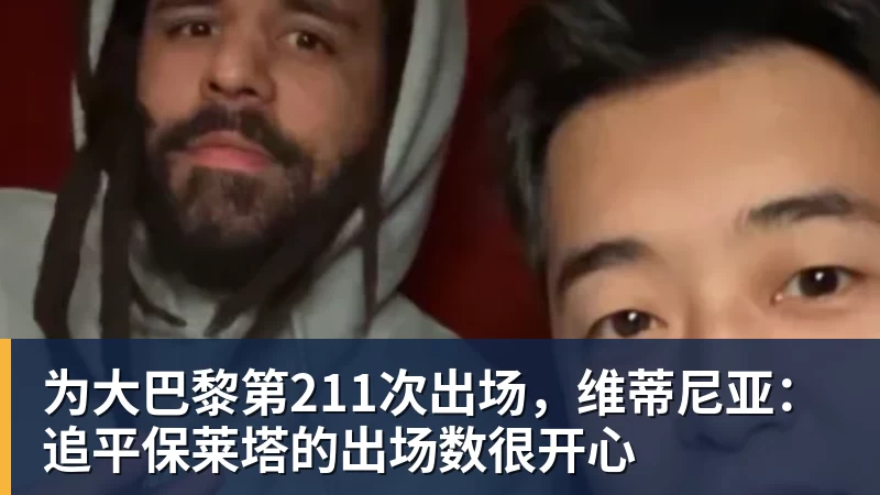 为大巴黎第211次出场，维蒂尼亚：追平保莱塔的出场数很开心
