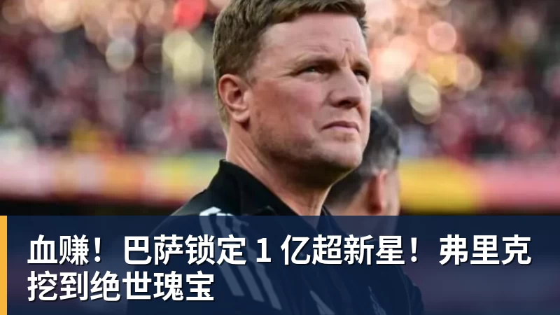 血赚！巴萨锁定 1 亿超新星！弗里克挖到绝世瑰宝