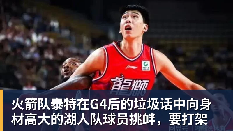 火箭队泰特在G4后的垃圾话中向身材高大的湖人队球员挑衅，要打架