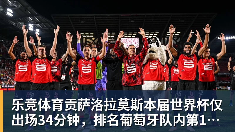 乐竞体育贡萨洛拉莫斯本届世界杯仅出场34分钟，排名葡萄牙队内第19位