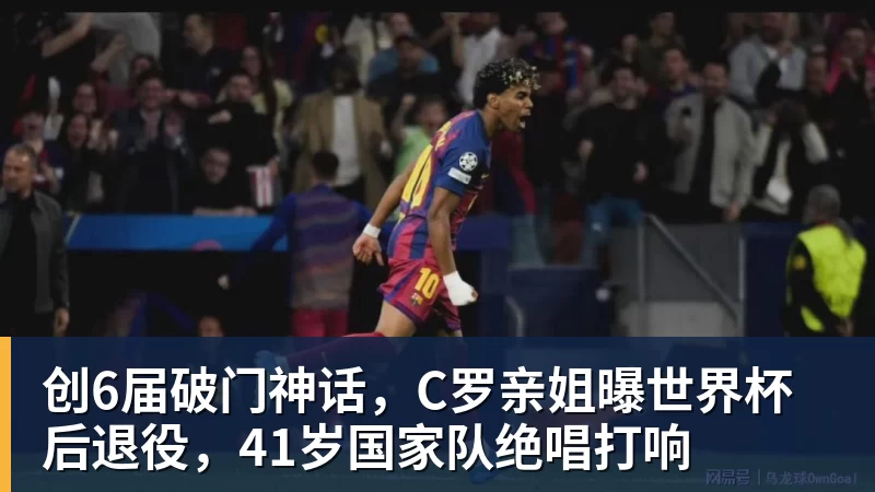 创6届破门神话，C罗亲姐曝世界杯后退役，41岁国家队绝唱打响