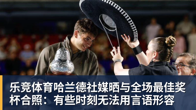 乐竞体育哈兰德社媒晒与全场最佳奖杯合照：有些时刻无法用言语形容