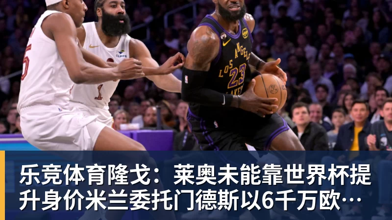 乐竞体育隆戈：莱奥未能靠世界杯提升身价米兰委托门德斯以6千万欧卖掉他