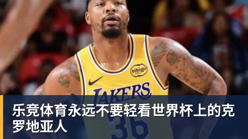乐竞体育永远不要轻看世界杯上的克罗地亚人