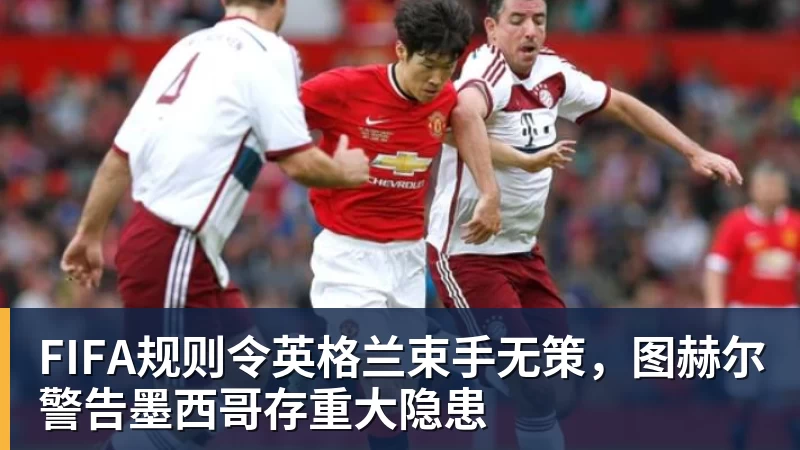 乐竞体育FIFA规则令英格兰束手无策，图赫尔警告墨西哥存重大隐患