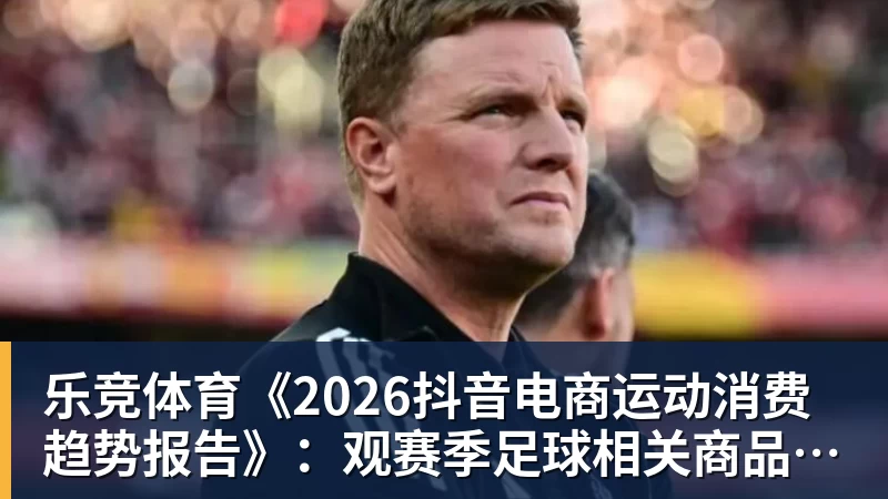 乐竞体育《2026抖音电商运动消费趋势报告》：观赛季足球相关商品成交额同比增长113%