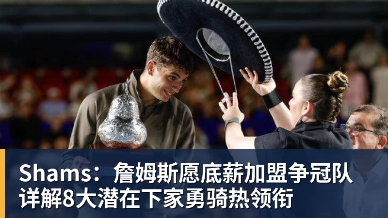乐竞体育Shams：詹姆斯愿底薪加盟争冠队 详解8大潜在下家勇骑热领衔