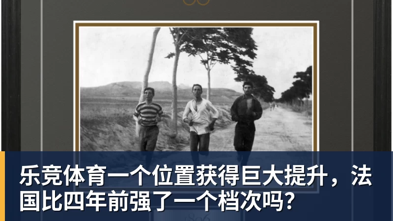 乐竞体育一个位置获得巨大提升，法国比四年前强了一个档次吗？
