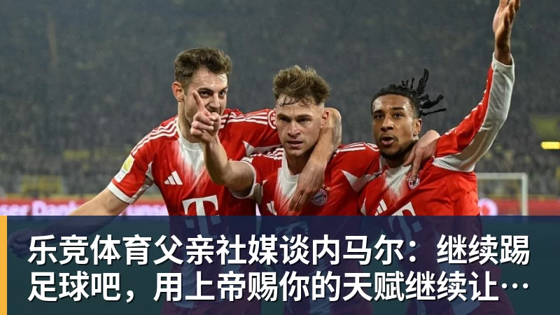 乐竞体育父亲社媒谈内马尔：继续踢足球吧，用上帝赐你的天赋继续让人着迷