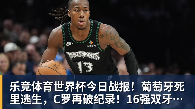 乐竞体育世界杯今日战报！葡萄牙死里逃生，C罗再破纪录！16强双牙相遇
