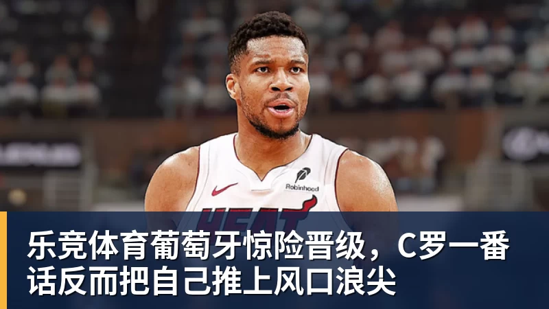乐竞体育葡萄牙惊险晋级，C罗一番话反而把自己推上风口浪尖