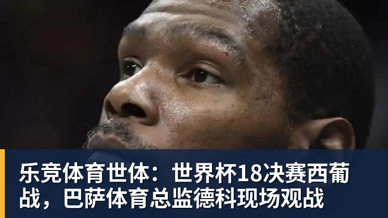 乐竞体育世体：世界杯18决赛西葡战，巴萨体育总监德科现场观战