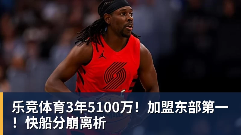 乐竞体育3年5100万！加盟东部第一！快船分崩离析