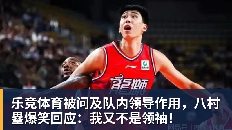 乐竞体育被问及队内领导作用，八村塁爆笑回应：我又不是领袖！