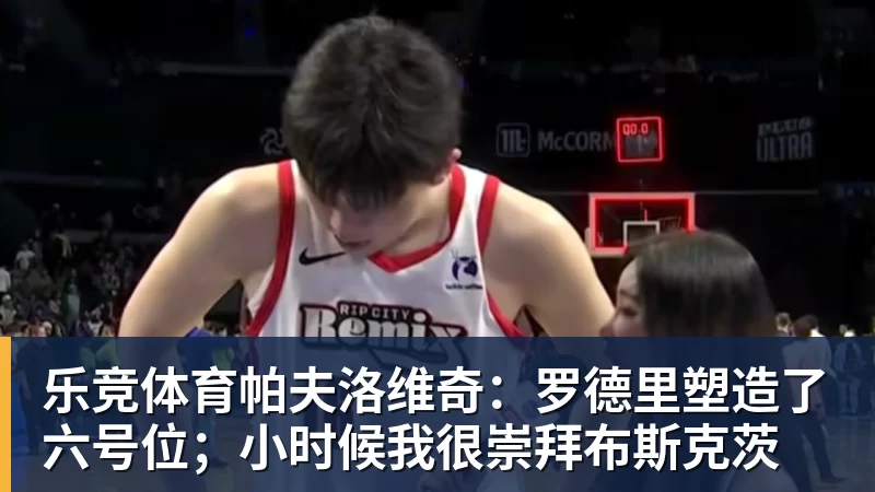 乐竞体育帕夫洛维奇：罗德里塑造了六号位；小时候我很崇拜布斯克茨