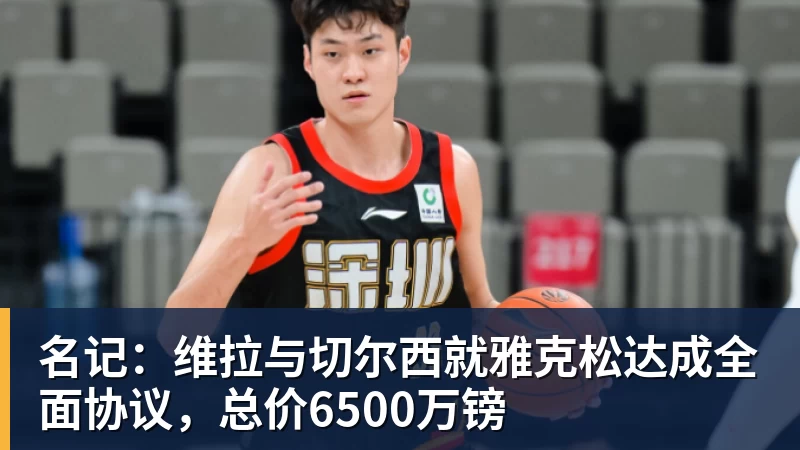名记：维拉与切尔西就雅克松达成全面协议，总价6500万镑