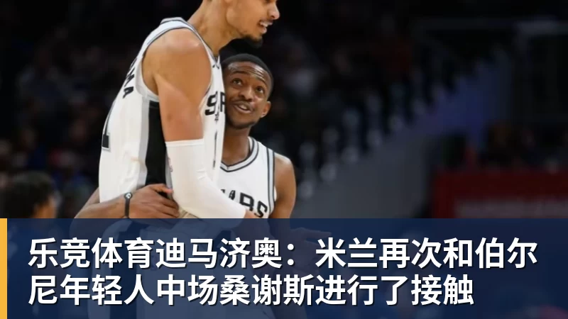 乐竞体育迪马济奥：米兰再次和伯尔尼年轻人中场桑谢斯进行了接触