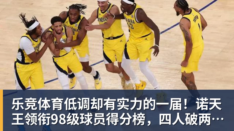 乐竞体育低调却有实力的一届！诺天王领衔98级球员得分榜，四人破两万分