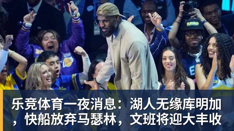 乐竞体育一夜消息：湖人无缘库明加，快船放弃马瑟林，文班将迎大丰收