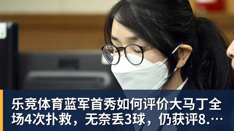 乐竞体育蓝军首秀如何评价大马丁全场4次扑救，无奈丢3球，仍获评8.4分