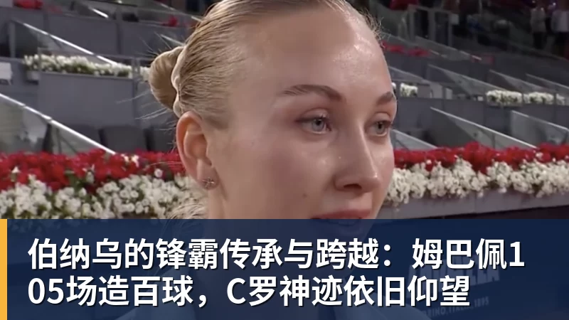乐竞体育伯纳乌的锋霸传承与跨越：姆巴佩105场造百球，C罗神迹依旧仰望
