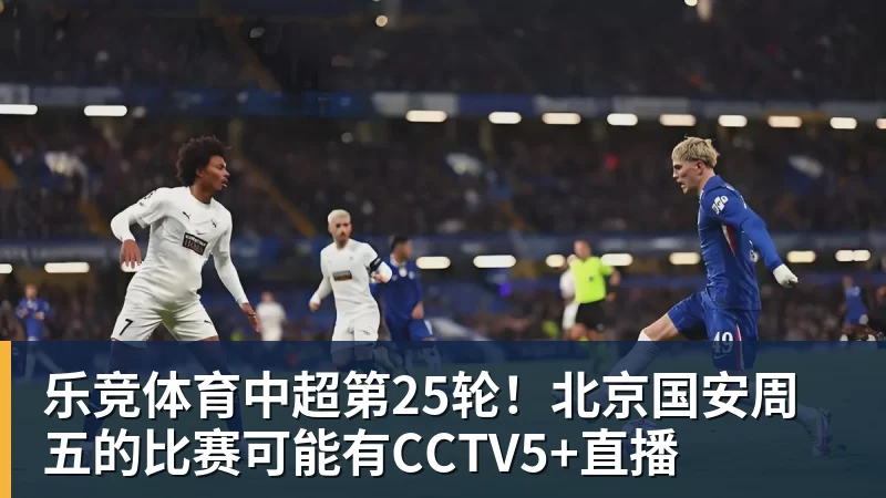 乐竞体育中超第25轮！北京国安周五的比赛可能有CCTV5+直播