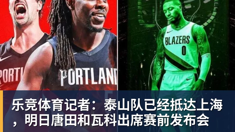 乐竞体育记者：泰山队已经抵达上海，明日唐田和瓦科出席赛前发布会