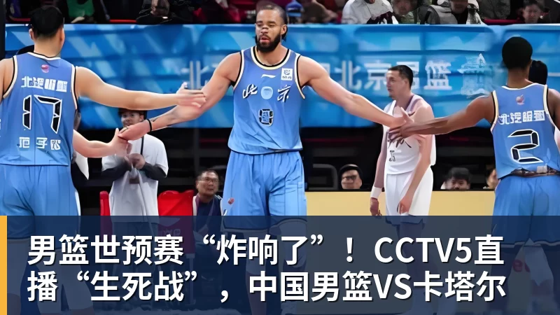 乐竞体育男篮世预赛“炸响了”！CCTV5直播“生死战”，中国男篮VS卡塔尔