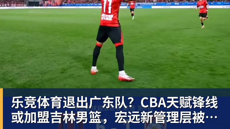 乐竞体育退出广东队？CBA天赋锋线或加盟吉林男篮，宏远新管理层被迫放人