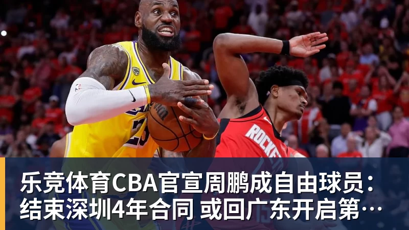 乐竞体育CBA官宣周鹏成自由球员：结束深圳4年合同 或回广东开启第21季
