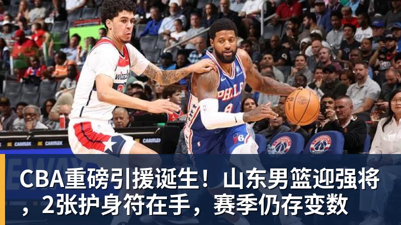 CBA重磅引援诞生！山东男篮迎强将，2张护身符在手，赛季仍存变数