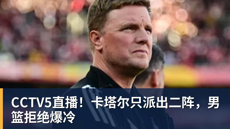 乐竞体育CCTV5直播！卡塔尔只派出二阵，男篮拒绝爆冷