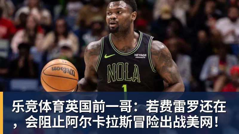 乐竞体育英国前一哥：若费雷罗还在，会阻止阿尔卡拉斯冒险出战美网！