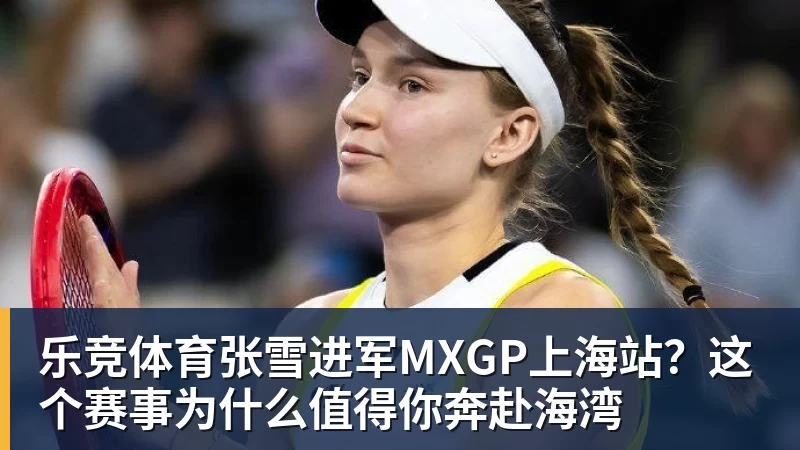 乐竞体育张雪进军MXGP上海站？这个赛事为什么值得你奔赴海湾