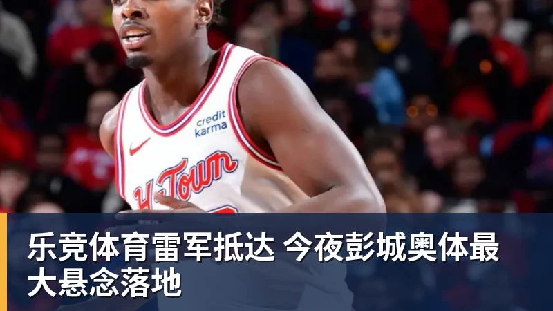 乐竞体育雷军抵达 今夜彭城奥体最大悬念落地
