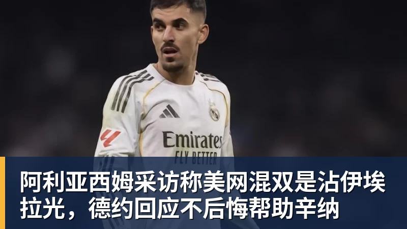 阿利亚西姆采访称美网混双是沾伊埃拉光，德约回应不后悔帮助辛纳