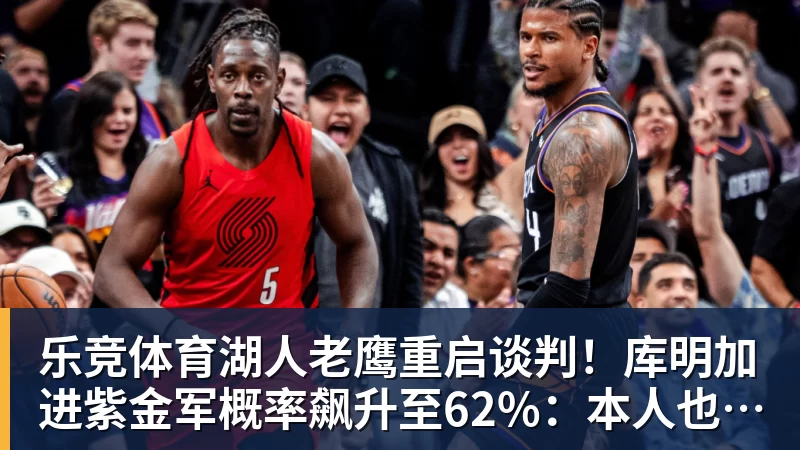 乐竞体育湖人老鹰重启谈判！库明加进紫金军概率飙升至62%：本人也想去洛城