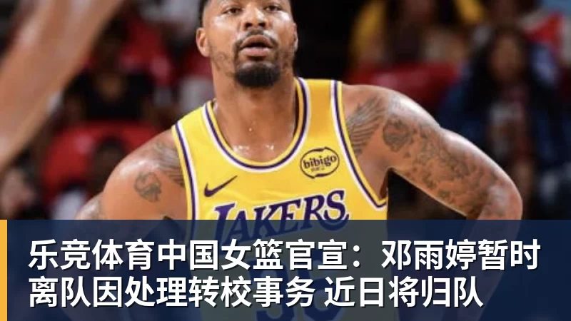 乐竞体育中国女篮官宣：邓雨婷暂时离队因处理转校事务 近日将归队