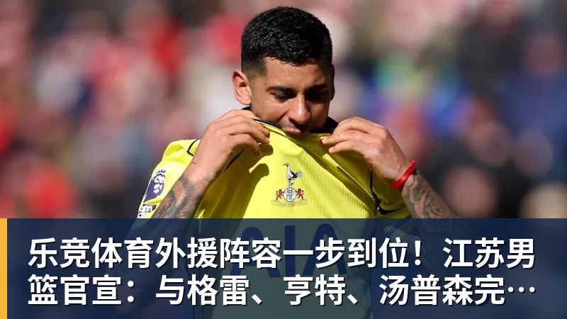 乐竞体育外援阵容一步到位！江苏男篮官宣：与格雷、亨特、汤普森完成签约