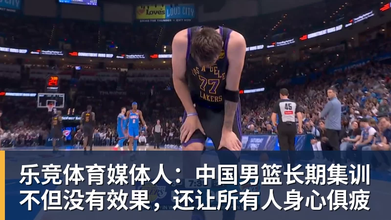 乐竞体育媒体人：中国男篮长期集训不但没有效果，还让所有人身心俱疲
