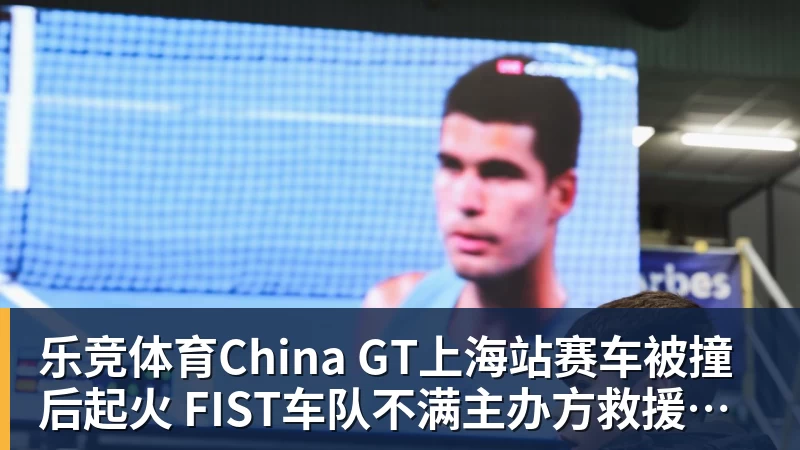 乐竞体育China GT上海站赛车被撞后起火 FIST车队不满主办方救援：退出所有China GT系列赛