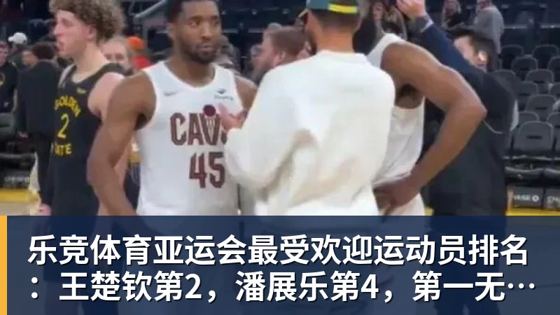 乐竞体育亚运会最受欢迎运动员排名：王楚钦第2，潘展乐第4，第一无可争议