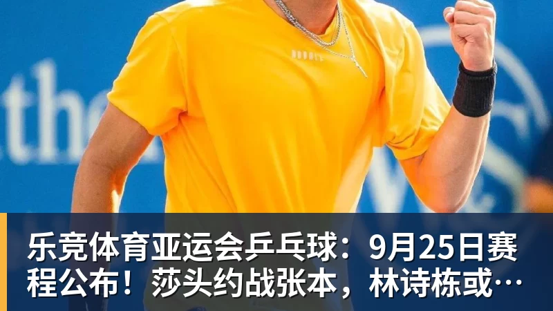 乐竞体育亚运会乒乓球：9月25日赛程公布！莎头约战张本，林诗栋或一日5战