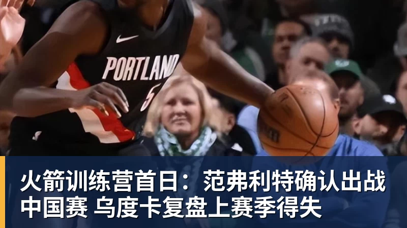 火箭训练营首日：范弗利特确认出战中国赛 乌度卡复盘上赛季得失