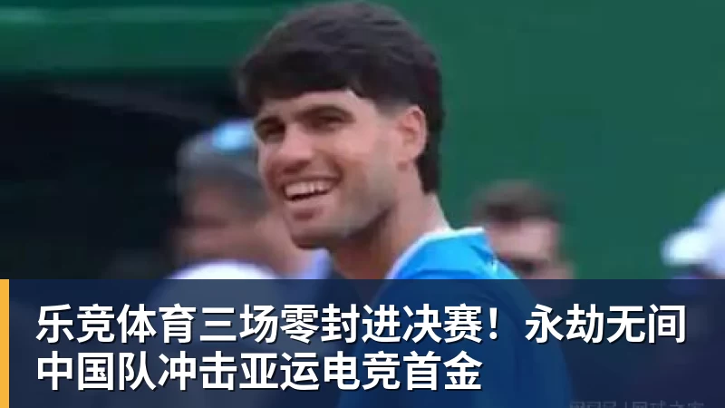 乐竞体育三场零封进决赛！永劫无间中国队冲击亚运电竞首金