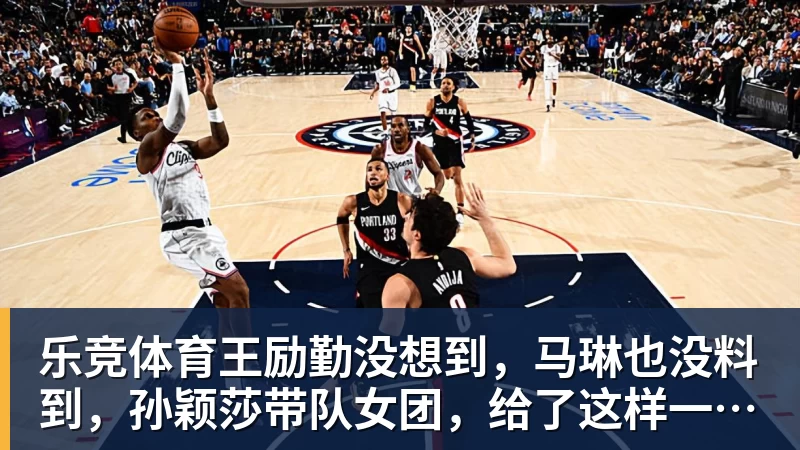 乐竞体育王励勤没想到，马琳也没料到，孙颖莎带队女团，给了这样一个惊喜