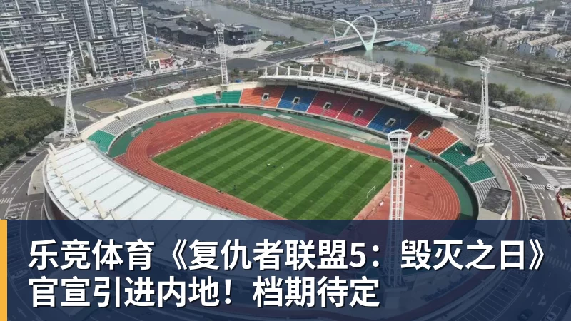 乐竞体育《复仇者联盟5：毁灭之日》官宣引进内地！档期待定