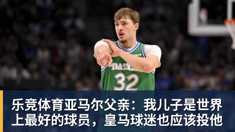 乐竞体育亚马尔父亲：我儿子是世界上最好的球员，皇马球迷也应该投他