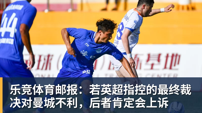 乐竞体育邮报：若英超指控的最终裁决对曼城不利，后者肯定会上诉